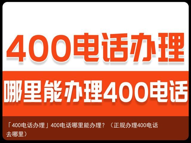 「400电话办理」400电话哪里能办理？（正规办理400电话去哪里）