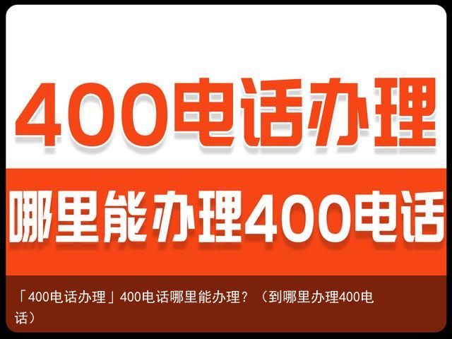 「400电话办理」400电话哪里能办理？（到哪里办理400电话）