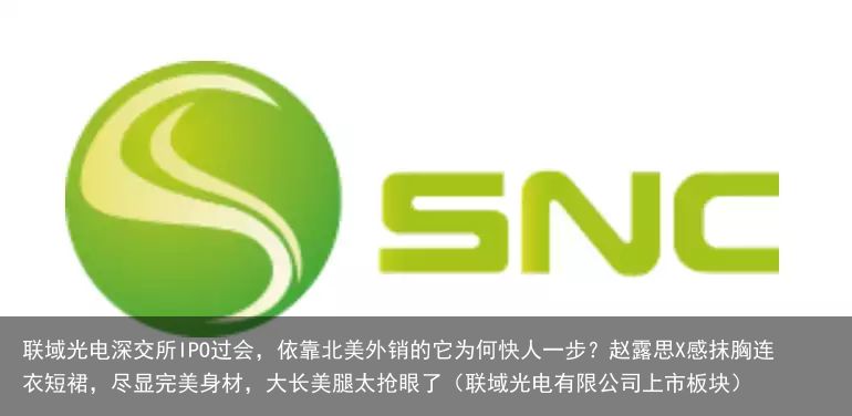 联域光电深交所IPO过会，依靠北美外销的它为何快人一步？赵露思X感抹胸连衣短裙，尽显完美身材，大长美腿太抢眼了（联域光电有限公司上市板块）