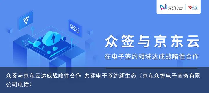 众签与京东云达成战略性合作 共建电子签约新生态（京东众智电子商务有限公司电话）