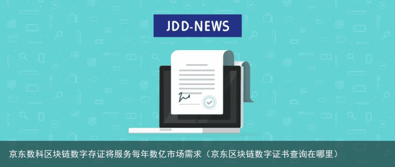 京东数科区块链数字存证将服务每年数亿市场需求（京东区块链数字证书查询在哪里）