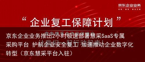 京东企业业务推出2小时极速部署慧采SaaS专属采购平台 护航企业安全复工 加速推动企业数字化转型（京东慧采平台入驻）