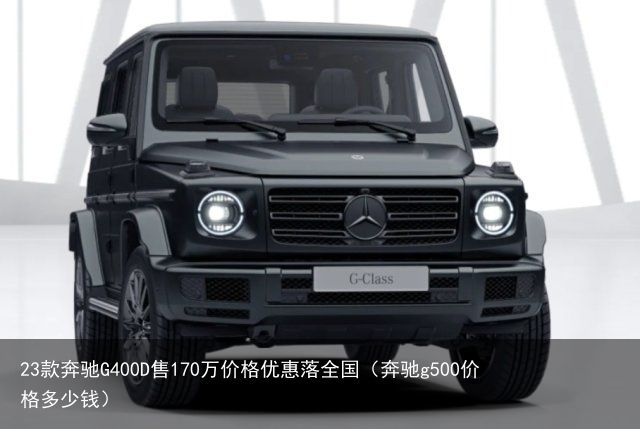 23款奔驰G400D售170万价格优惠落全国（奔驰g500价格多少钱）