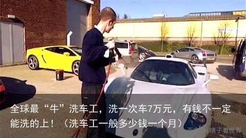 全球最“牛”洗车工，洗一次车7万元，有钱不一定能洗的上！（洗车工一般多少钱一个月