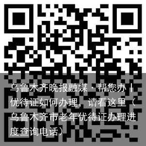 乌鲁木齐晚报融媒·帮您办丨优待证如何办理，请看这里（乌鲁木齐市老年优待证办理进度查询电话）