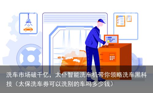 洗车市场破千亿，太仆智能洗车机带你领略洗车黑科技（太保洗车券可以洗别的车吗多少钱