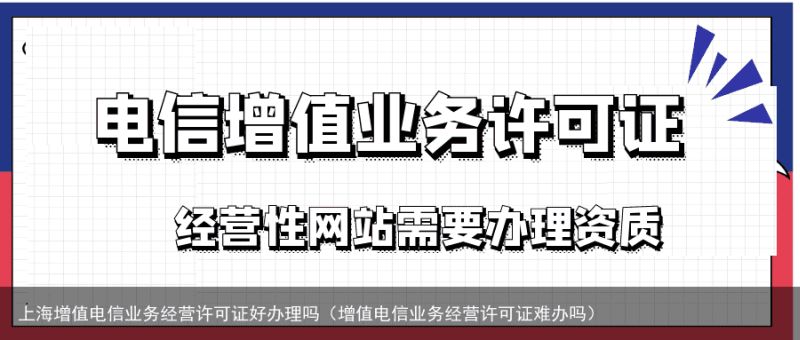 上海增值电信业务经营许可证好办理吗（增值电信业务经营许可证难办吗）