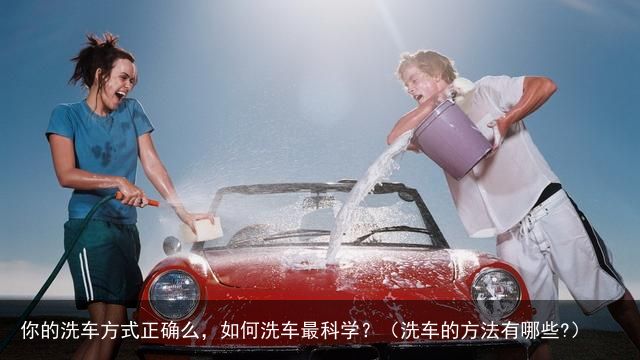 你的洗车方式正确么，如何洗车最科学？（洗车的方法有哪些?）