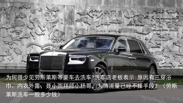 为何很少见劳斯莱斯等豪车去洗车?洗车店老板表示:原因有三穿浴巾、内衣外露，聂小雨
