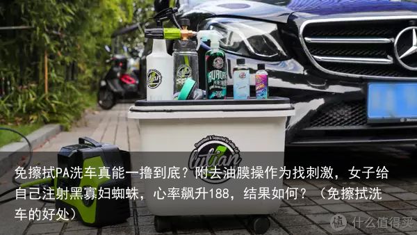 免擦拭PA洗车真能一撸到底？附去油膜操作为找刺激，女子给自己注射黑寡妇蜘蛛，心率