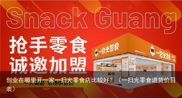 创业在哪里开一家一扫光零食店比较好？（一扫光零食进货价目表）