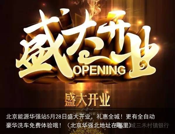 北京能源华强站5月28日盛大开业，礼惠全城！更有全自动豪华洗车免费体验哦！（北京