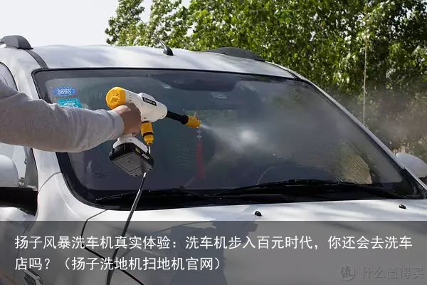扬子风暴洗车机真实体验：洗车机步入百元时代，你还会去洗车店吗？（扬子洗地机扫地机