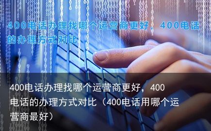 400电话办理找哪个运营商更好，400电话的办理方式对比（400电话用哪个运营商最好）