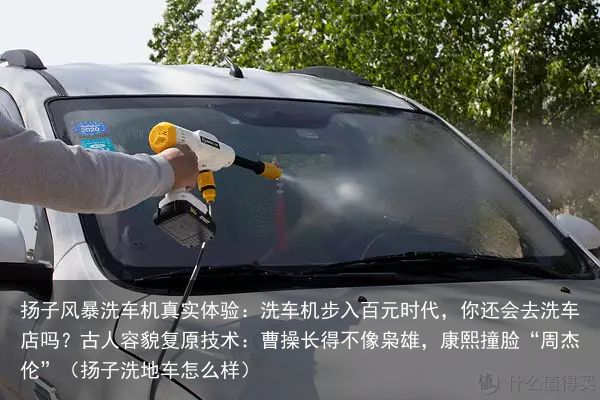 扬子风暴洗车机真实体验：洗车机步入百元时代，你还会去洗车店吗？古人容貌复原技术：