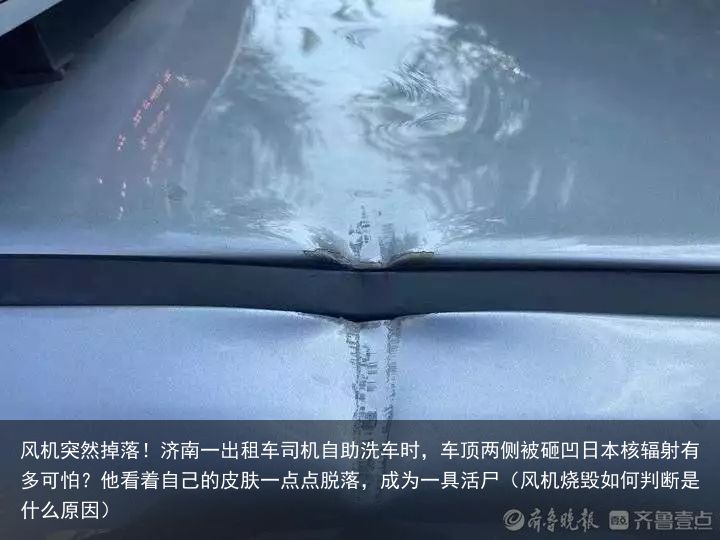 风机突然掉落！济南一出租车司机自助洗车时，车顶两侧被砸凹日本核辐射有多可怕？他看