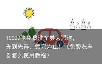10000张免费洗车券大派送，先到先得，领完为止！（免费洗车券怎么使用教程）