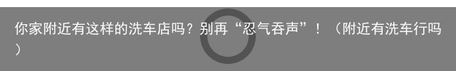 你家附近有这样的洗车店吗？别再“忍气吞声”！（附近有洗车行吗）