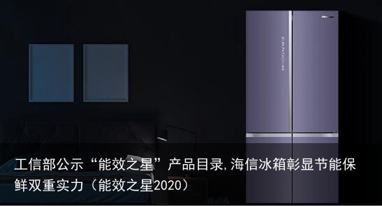 工信部公示“能效之星”产品目录,海信冰箱彰显节能保鲜双重实力（能效之星2020）