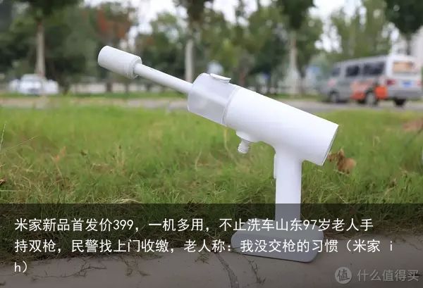 米家新品首发价399，一机多用，不止洗车山东97岁老人手持双枪，民警找上门收缴，