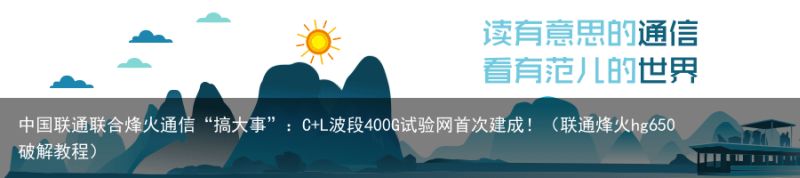 中国联通联合烽火通信“搞大事”：C L波段400G试验网首次建成！（联通烽火hg650破解教程）