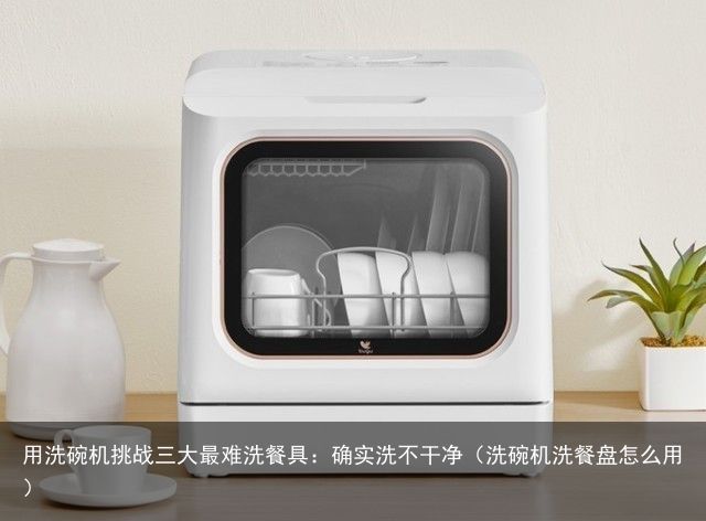 用洗碗机挑战三大最难洗餐具：确实洗不干净（洗碗机洗餐盘怎么用）