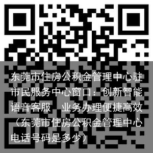 东莞市住房公积金管理中心驻市民服务中心窗口：创新智能语音客服　业务办理便捷高效（东莞市住房公积金管理中心电话号码是多少）