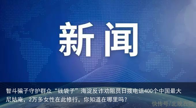 智斗骗子守护群众“钱袋子”海淀反诈劝阻员日拨电话400个中国最大尼姑庵，2万多女性在此修行，你知道在哪里吗？