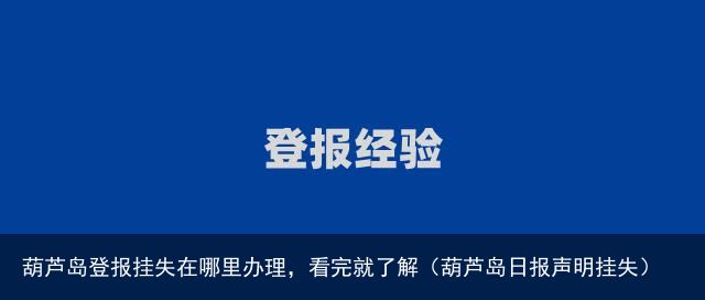 葫芦岛登报挂失在哪里办理，看完就了解（葫芦岛日报声明挂失）