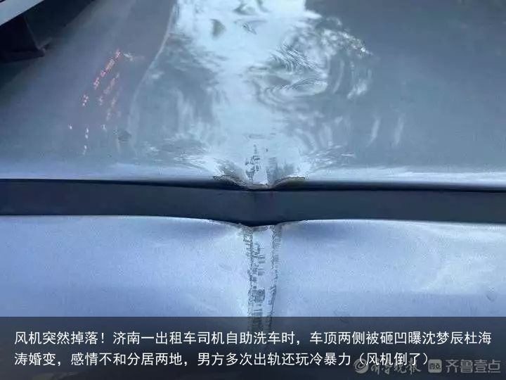 风机突然掉落！济南一出租车司机自助洗车时，车顶两侧被砸凹曝沈梦辰杜海涛婚变，感情