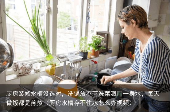 厨房装修水槽没选对，洗锅放不下洗菜溅​一身水，每天做饭都是煎熬（厨房水槽存不住水