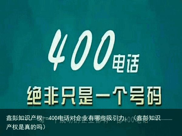 鑫彭知识产权--400电话对企业有哪些吸引力。（鑫彭知识产权是真的吗）