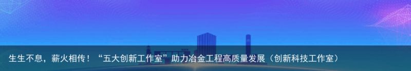 生生不息，薪火相传！“五大创新工作室”助力冶金工程高质量发展（创新科技工作室）