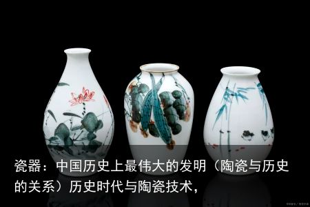 瓷器：中国历史上最伟大的发明（陶瓷与历史的关系）历史时代与陶瓷技术，