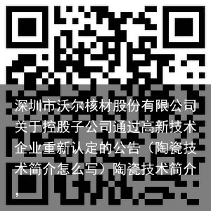 深圳市沃尔核材股份有限公司关于控股子公司通过高新技术企业重新认定的公告（陶瓷技术简介怎么写）陶瓷技术简介，
