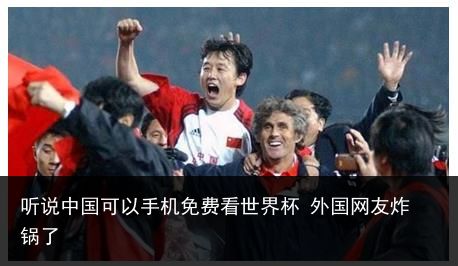 听说中国可以手机免费看世界杯 外国网友炸锅了