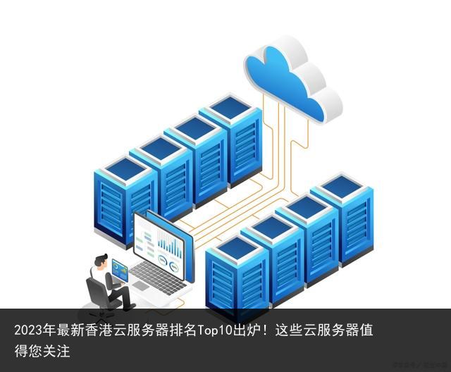 2023年最新香港云服务器排名Top10出炉！这些云服务器值得您关注