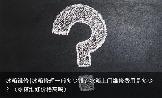 冰箱维修|冰箱修理一般多少钱？冰箱上门维修费用是多少？（冰箱维修价格高吗）