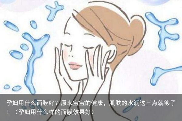 孕妇用什么面膜好？原来宝宝的健康，肌肤的水润这三点就够了！（孕妇用什么样的面膜效果好）