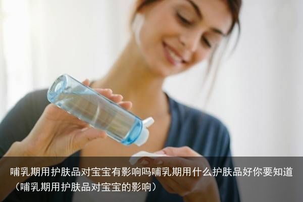 哺乳期用护肤品对宝宝有影响吗哺乳期用什么护肤品好你要知道（哺乳期用护肤品对宝宝的