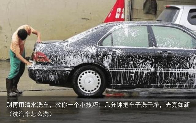 别再用清水洗车，教你一个小技巧！几分钟把车子洗干净，光亮如新（洗汽车怎么洗）