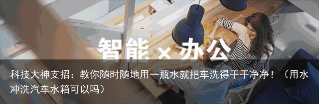 科技大神支招：教你随时随地用一瓶水就把车洗得干干净净！（用水冲洗汽车水箱可以吗）