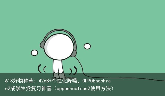 618好物种草：42dB+个性化降噪，OPPOEncoFree2成学生党复习神器（oppoencofree2使用方法）