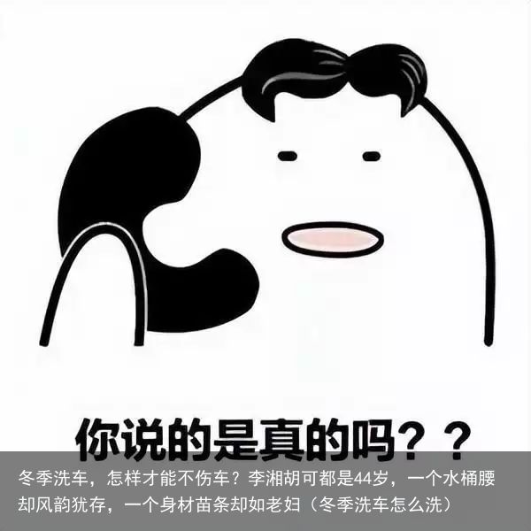 冬季洗车，怎样才能不伤车？李湘胡可都是44岁，一个水桶腰却风韵犹存，一个身材苗条