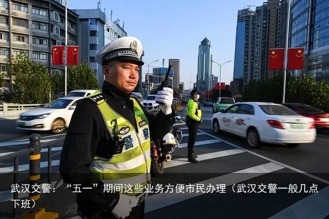 武汉交警：“五一”期间这些业务方便市民办理（武汉交警一般几点下班）