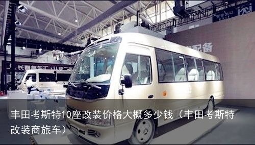 丰田考斯特10座改装价格大概多少钱（丰田考斯特改装商旅车）
