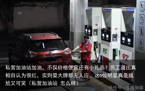 私营加油站加油，不仅价格便宜还有小礼品？员工道出真相自认为很红，实则耍大牌都无人