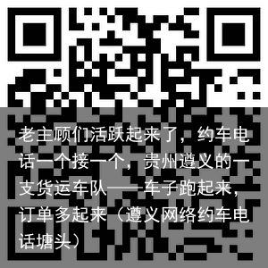 老主顾们活跃起来了，约车电话一个接一个，贵州遵义的一支货运车队——车子跑起来，订单多起来（遵义网络约车电话塘头）