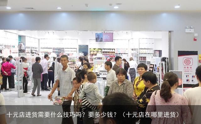十元店进货需要什么技巧吗？要多少钱？（十元店在哪里进货）
