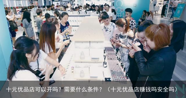 十元优品店可以开吗？需要什么条件？（十元优品店赚钱吗安全吗）